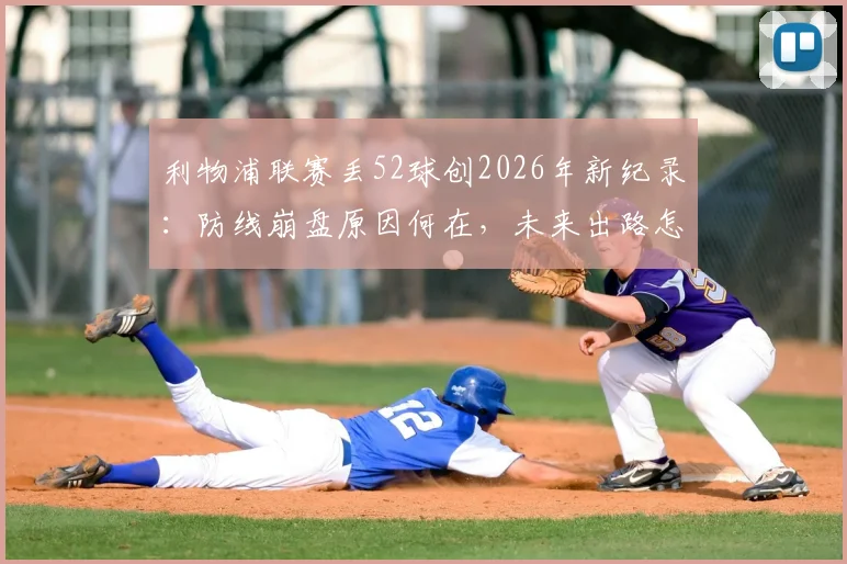 利物浦联赛丢52球创2026年新纪录：防线崩盘原因何在，未来出路怎么走？