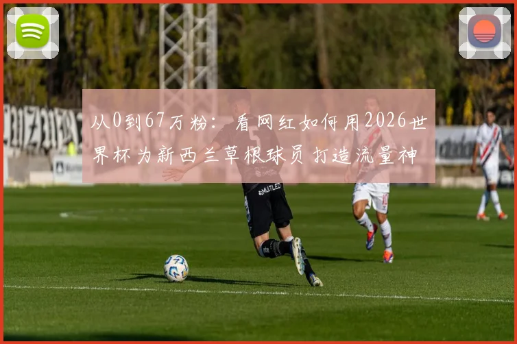 从0到67万粉：看网红如何用2026世界杯为新西兰草根球员打造流量神话