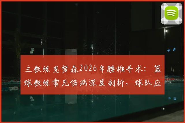 主教练克努森2026年腰椎手术：篮球教练常见伤病深度剖析，球队应急管理与康复指南