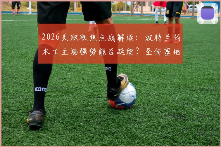 2026美职联焦点战解读：波特兰伐木工主场强势能否延续？圣何塞地震寻求打破连败困局