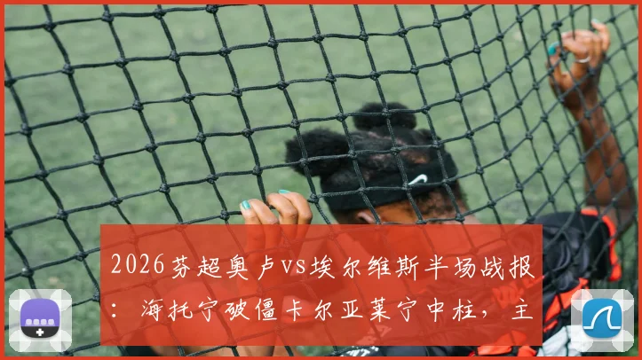 2026芬超奥卢vs埃尔维斯半场战报：海托宁破僵卡尔亚莱宁中柱，主队1-0领先，附全场数据与进球回放