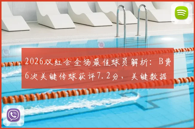 2026双红会全场最佳球员解析：B费6次关键传球获评7.2分，关键数据统计与评分标准一览