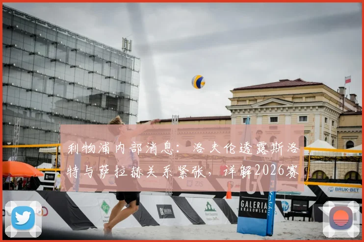 利物浦内部消息:洛夫伦透露斯洛特与萨拉赫关系紧张,详解2026赛季若克洛普留任可能的不同走向
