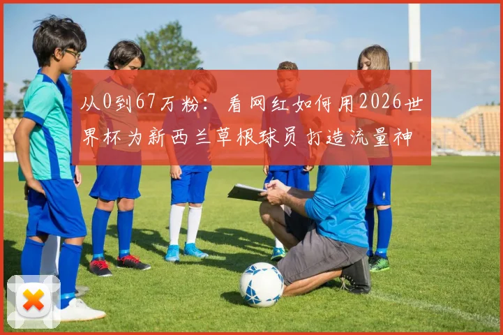 从0到67万粉：看网红如何用2026世界杯为新西兰草根球员打造流量神话