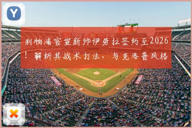 利物浦官宣新帅伊劳拉签约至2026！解析其战术打法，与克洛普风格差异及执教前景展望