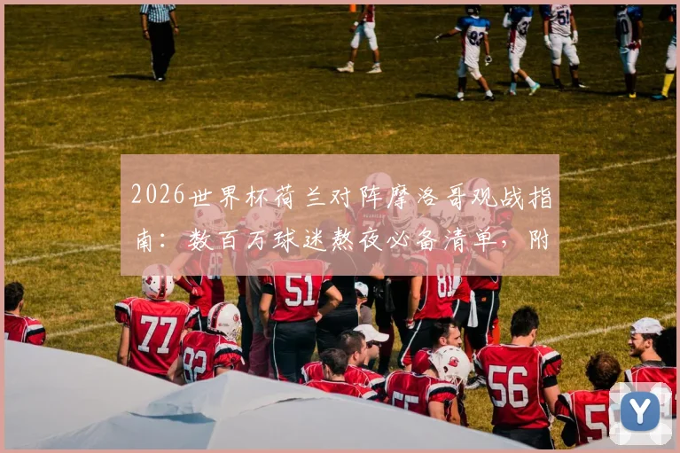2026世界杯荷兰对阵摩洛哥观战指南：数百万球迷熬夜必备清单，附直播时间与胜负预测