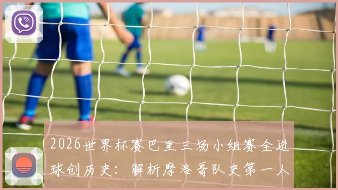 2026世界杯赛巴里三场小组赛全进球创历史：解析摩洛哥队史第一人纪录与未来前景