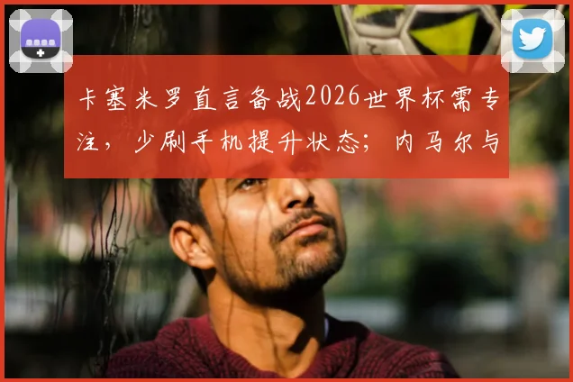 卡塞米罗直言备战2026世界杯需专注，少刷手机提升状态；内马尔与巴西队友地位平等无特殊