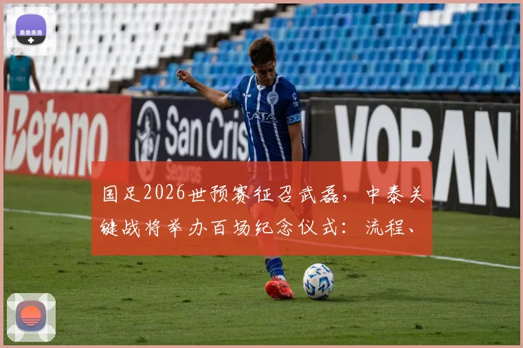 国足2026世预赛征召武磊，中泰关键战将举办百场纪念仪式：流程、名单影响与出线形势全面解读