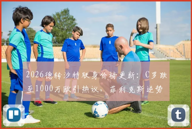 2026德转沙特联身价榜更新：C罗跌至1000万欧引热议，菲利克斯逆势上涨300万欧