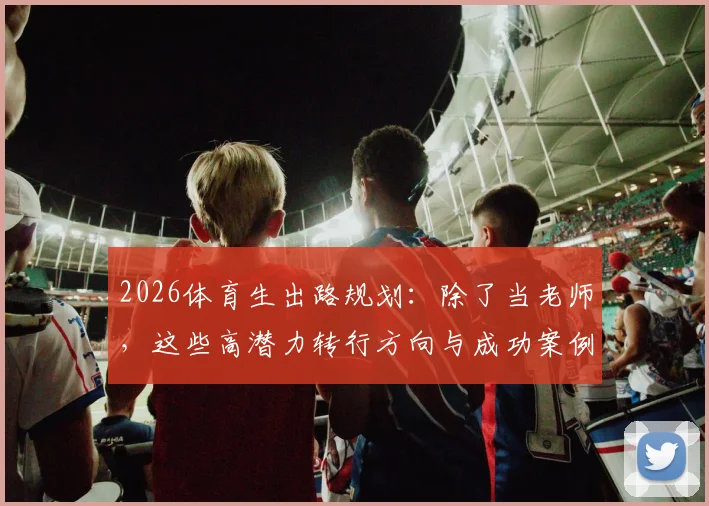2026体育生出路规划：除了当老师，这些高潜力转行方向与成功案例值得参考