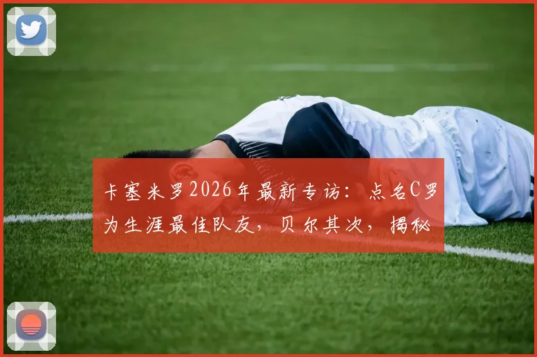 卡塞米罗2026年最新专访：点名C罗为生涯最佳队友，贝尔其次，揭秘皇马时期最强三人组