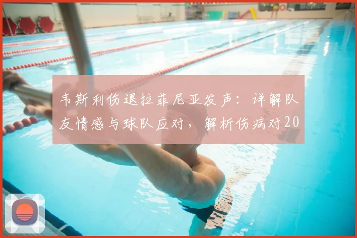 韦斯利伤退拉菲尼亚发声：详解队友情感与球队应对，解析伤病对2026赛季的潜在影响