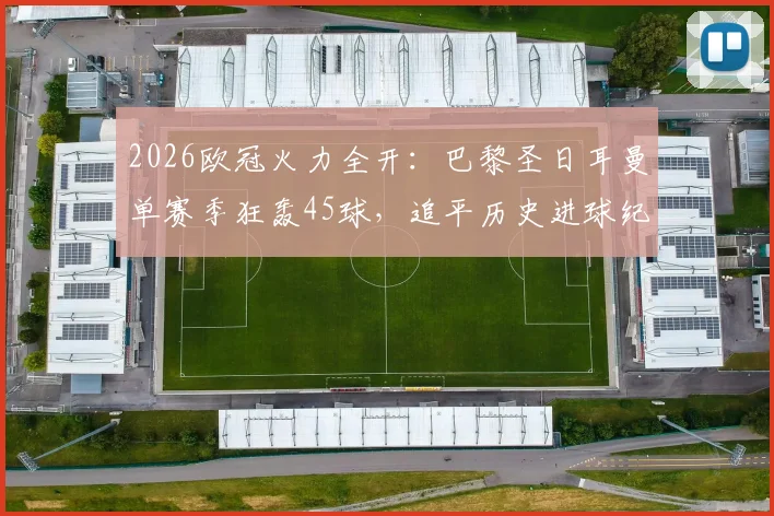 2026欧冠火力全开：巴黎圣日耳曼单赛季狂轰45球，追平历史进球纪录全解析
