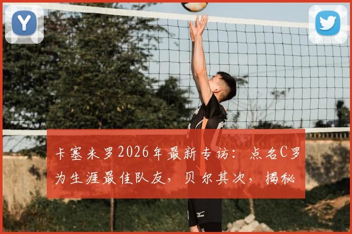 卡塞米罗2026年最新专访:点名C罗为生涯最佳队友,贝尔其次,揭秘皇马时期最强三人组