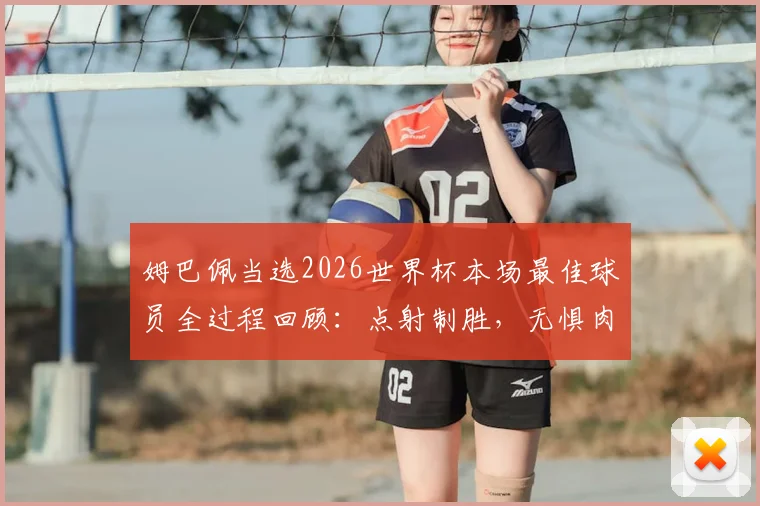 姆巴佩当选2026世界杯本场最佳球员全过程回顾：点射制胜，无惧肉搏细节解析
