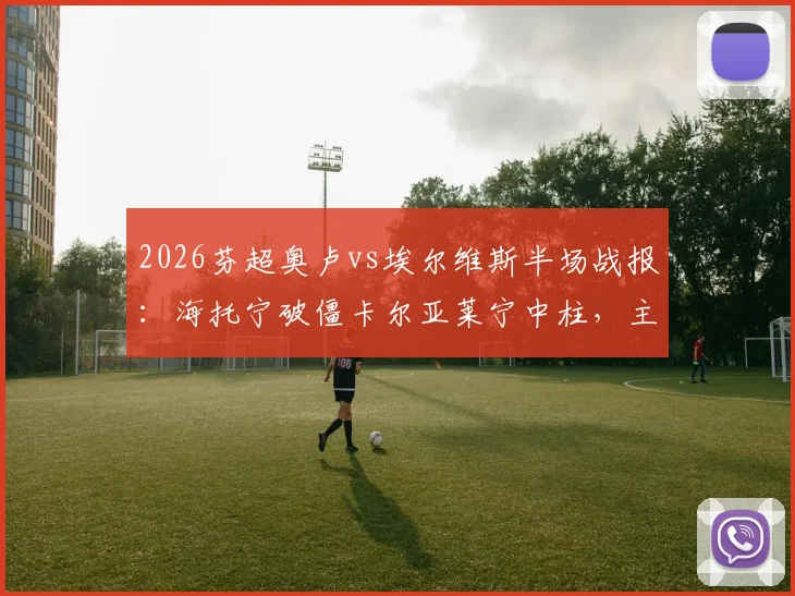 2026芬超奥卢vs埃尔维斯半场战报：海托宁破僵卡尔亚莱宁中柱，主队1-0领先，附全场数据与进球回放