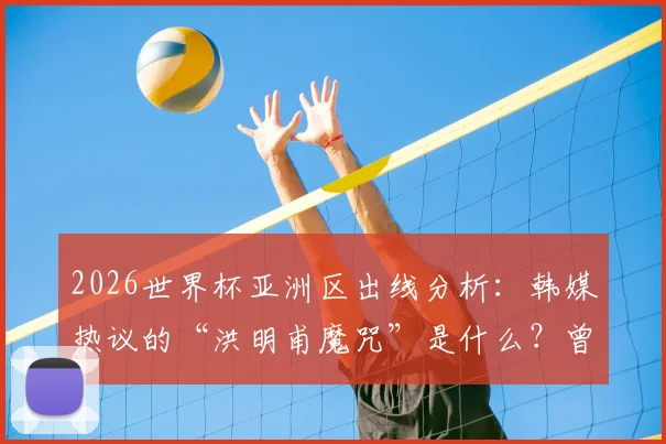 2026世界杯亚洲区出线分析:韩媒热议的“洪明甫魔咒”是什么?曾阻击韩国队的球队命运如何?
