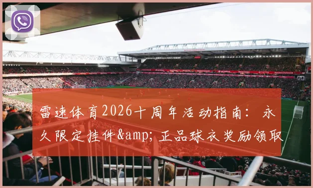 雷速体育2026十周年活动指南：永久限定挂件&amp;正品球衣奖励领取入口与详细攻略，附活动真实性问题解答