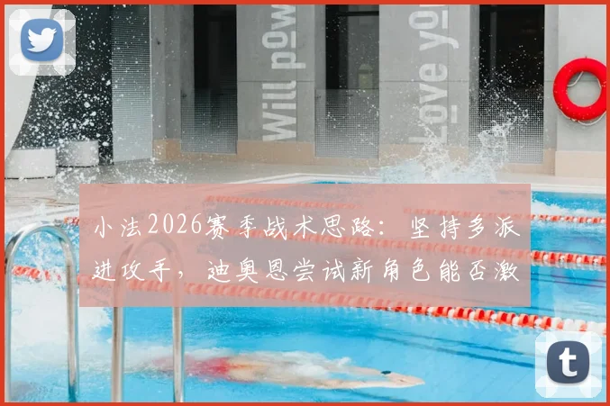 小法2026赛季战术思路：坚持多派进攻手，迪奥恩尝试新角色能否激活全队？