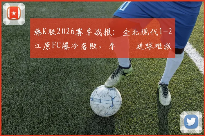 韩K联2026赛季战报：全北现代1-2江原FC爆冷落败，李昇祐进球难救主，附比赛深度分析与全场数据回顾