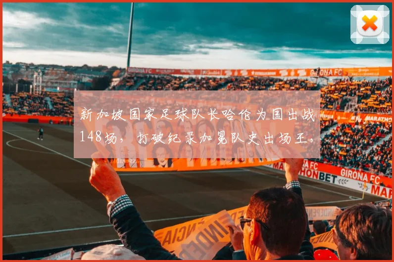 新加坡国家足球队长哈伦为国出战148场，打破纪录加冕队史出场王，荣誉背后细节曝光